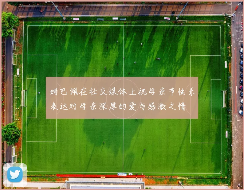 姆巴佩在社交媒体上祝母亲节快乐表达对母亲深厚的爱与感激之情