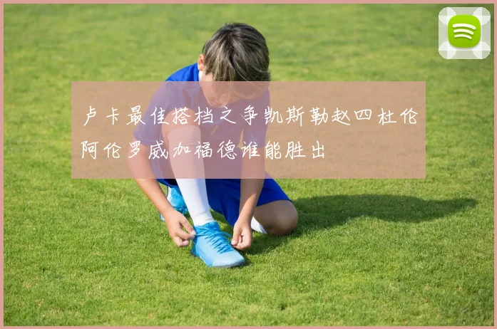 卢卡最佳搭档之争凯斯勒赵四杜伦阿伦罗威加福德谁能胜出