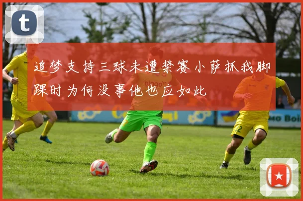 追梦支持三球未遭禁赛小萨抓我脚踝时为何没事他也应如此