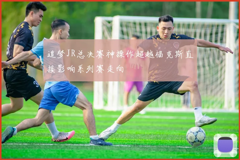 追梦JR总决赛神操作超越福克斯直接影响系列赛走向