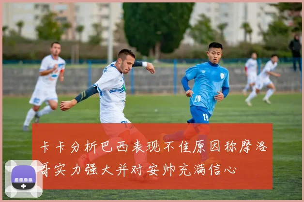 卡卡分析巴西表现不佳原因称摩洛哥实力强大并对安帅充满信心