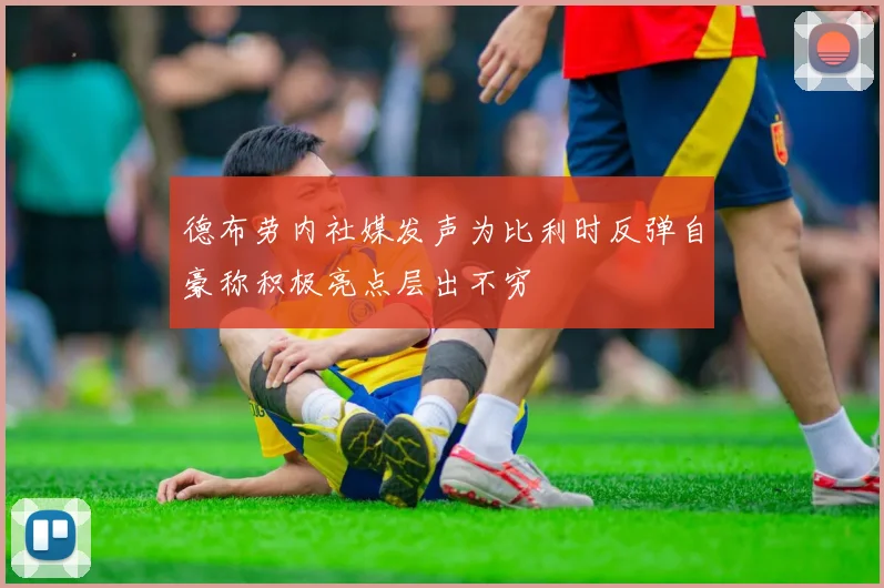 德布劳内社媒发声为比利时反弹自豪称积极亮点层出不穷