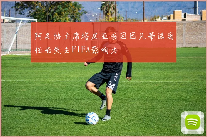 阿足协主席塔皮亚或因因凡蒂诺离任而失去FIFA影响力