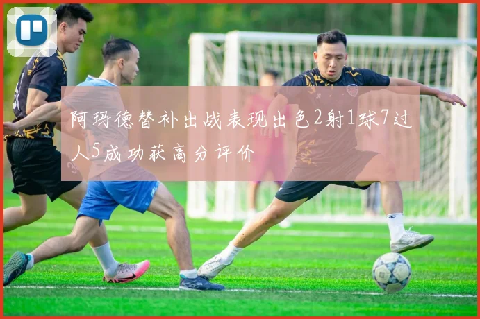阿玛德替补出战表现出色2射1球7过人5成功获高分评价