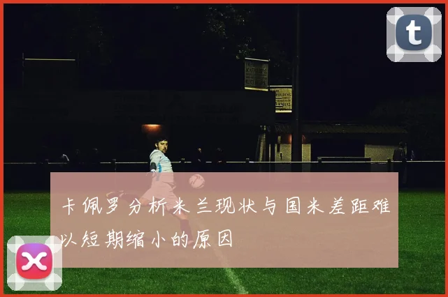 卡佩罗分析米兰现状与国米差距难以短期缩小的原因
