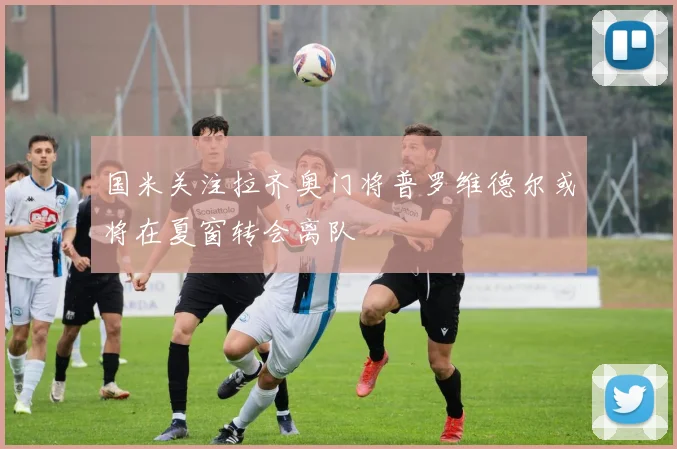 国米关注拉齐奥门将普罗维德尔或将在夏窗转会离队