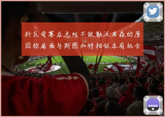 科瓦奇赛后总结不敌勒沃库森的原因称局面与斯图加特相似本有机会取胜但未能把握