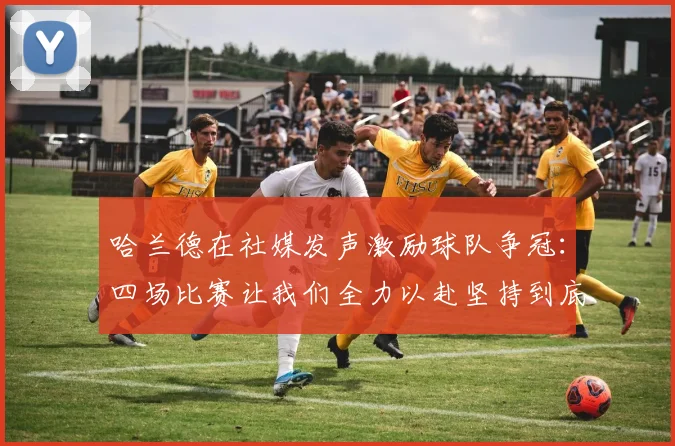 哈兰德在社媒发声激励球队争冠：四场比赛让我们全力以赴坚持到底