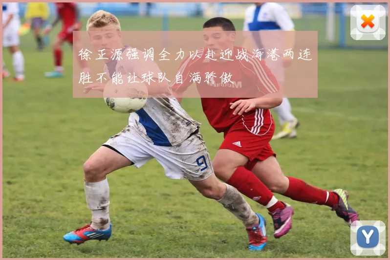 徐正源强调全力以赴迎战海港两连胜不能让球队自满骄傲