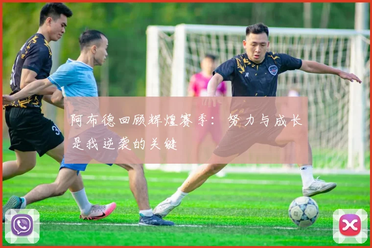 阿布德回顾辉煌赛季：努力与成长是我逆袭的关键