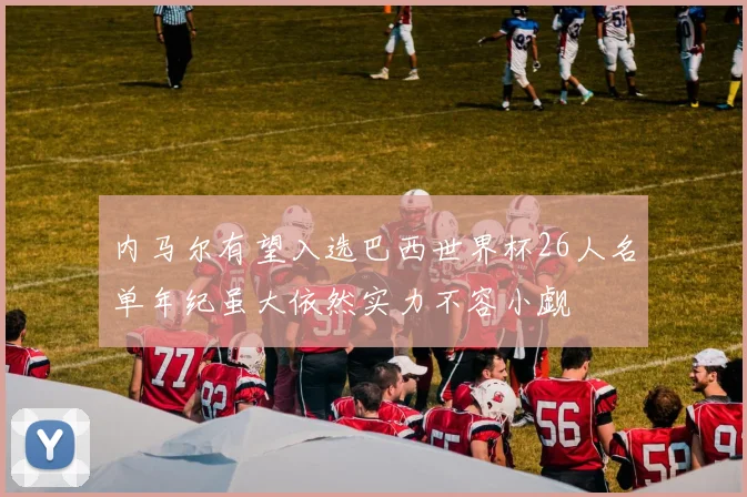 内马尔有望入选巴西世界杯26人名单年纪虽大依然实力不容小觑