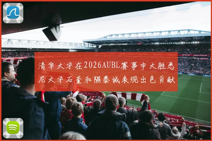清华大学在2026AUBL赛事中大胜悉尼大学石奎和隰泰诚表现出色贡献球队胜利