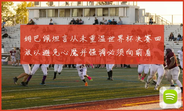 姆巴佩坦言从未重温世界杯决赛回放以避免心魔并强调必须向前看