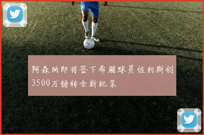 阿森纳即将签下希腊球员佐利斯创3500万镑转会新纪录