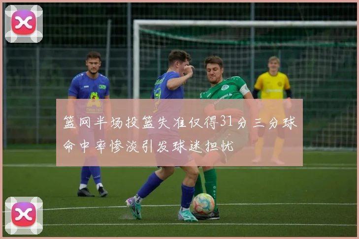 篮网半场投篮失准仅得31分三分球命中率惨淡引发球迷担忧