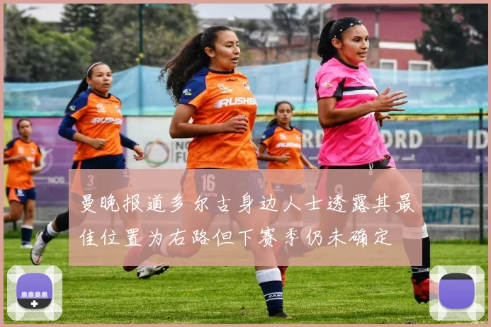 曼晚报道多尔古身边人士透露其最佳位置为右路但下赛季仍未确定