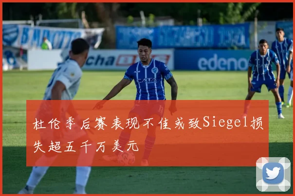杜伦季后赛表现不佳或致Siegel损失超五千万美元