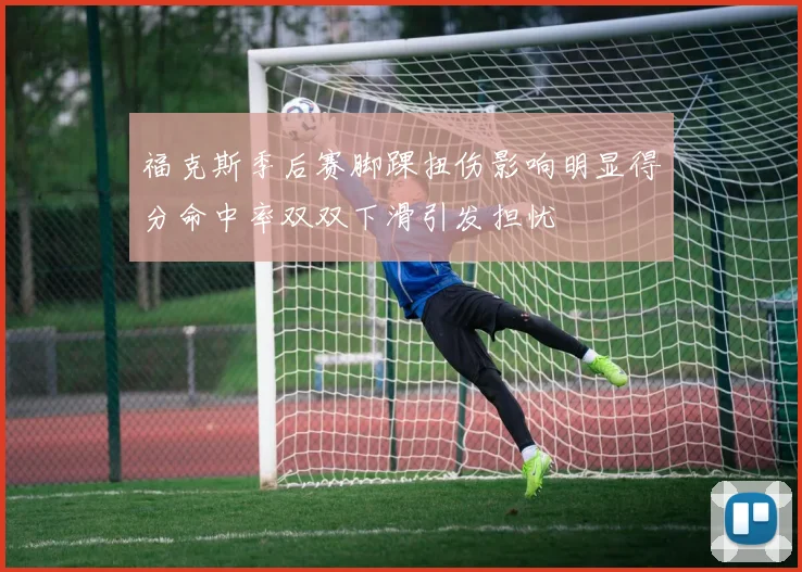 福克斯季后赛脚踝扭伤影响明显得分命中率双双下滑引发担忧