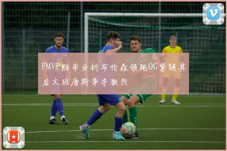 FMVP赔率分析布伦森领跑OG紧随其后文班唐斯争夺激烈