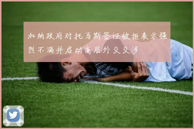 加纳政府对托马斯签证被拒表示强烈不满并启动高层外交交涉