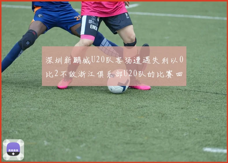 深圳新鹏城U20队客场遭遇失利以0比2不敌浙江俱乐部U20队的比赛回顾