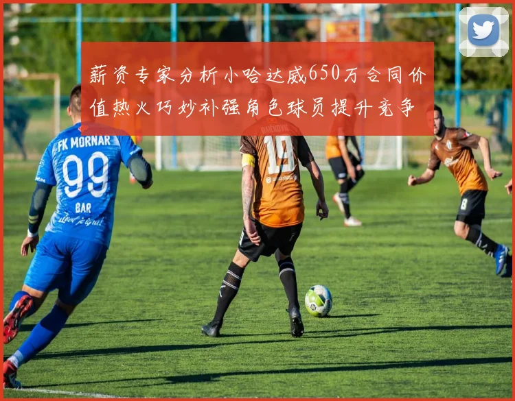 薪资专家分析小哈达威650万合同价值热火巧妙补强角色球员提升竞争力