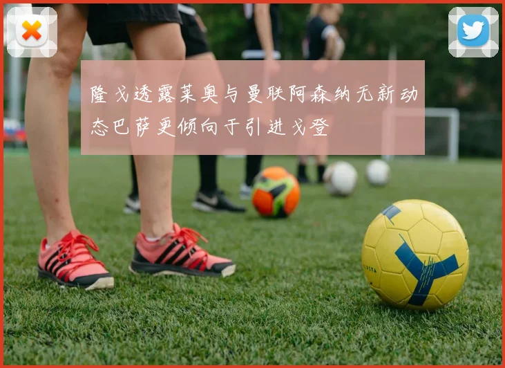隆戈透露莱奥与曼联阿森纳无新动态巴萨更倾向于引进戈登