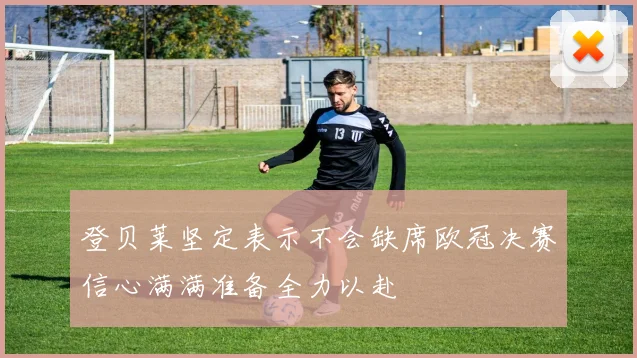 登贝莱坚定表示不会缺席欧冠决赛信心满满准备全力以赴