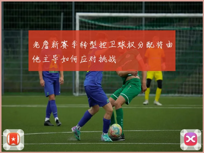 老詹新赛季转型控卫球权分配将由他主导如何应对挑战