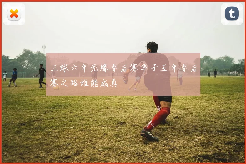 三球六年无缘季后赛华子五年季后赛之路谁能成真