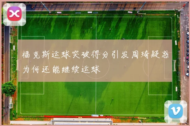 福克斯运球突破得分引发周琦疑惑为何还能继续运球