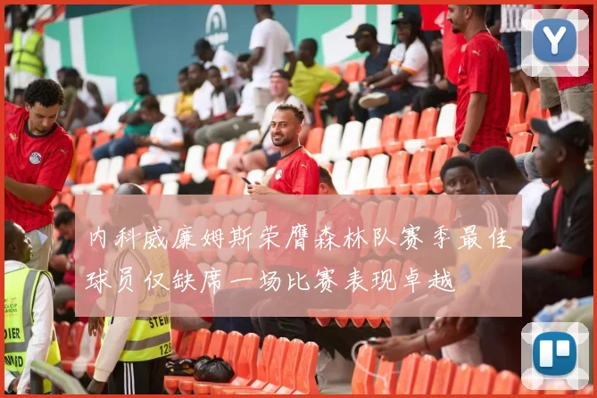 内科威廉姆斯荣膺森林队赛季最佳球员仅缺席一场比赛表现卓越