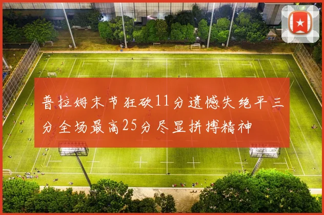 普拉姆末节狂砍11分遗憾失绝平三分全场最高25分尽显拼搏精神