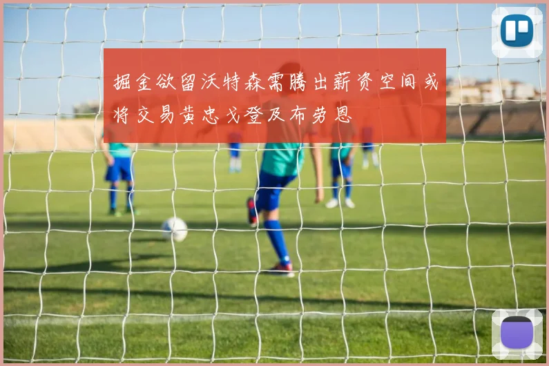 掘金欲留沃特森需腾出薪资空间或将交易黄忠戈登及布劳恩
